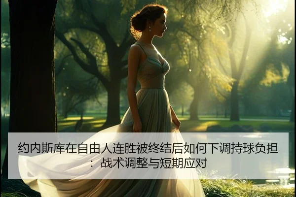 约内斯库在自由人连胜被终结后如何下调持球负担：战术调整与短期应对