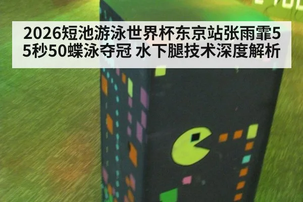 2026短池游泳世界杯东京站张雨霏55秒50蝶泳夺冠 水下腿技术深度解析