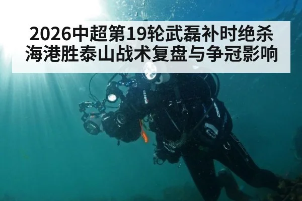 2026中超第19轮武磊补时绝杀 海港胜泰山战术复盘与争冠影响