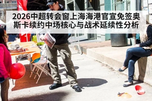 2026中超转会窗上海海港官宣免签奥斯卡续约中场核心与战术延续性分析