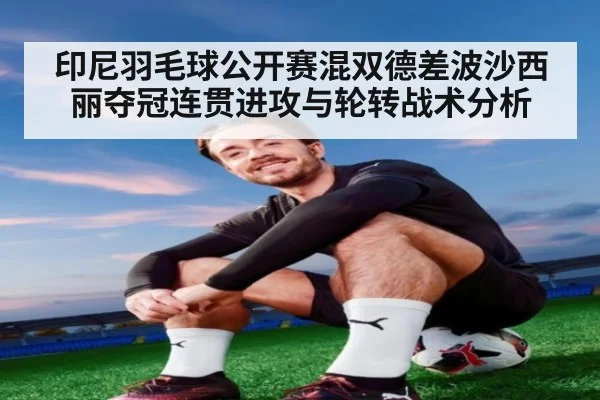 印尼羽毛球公开赛混双德差波沙西丽夺冠连贯进攻与轮转战术分析