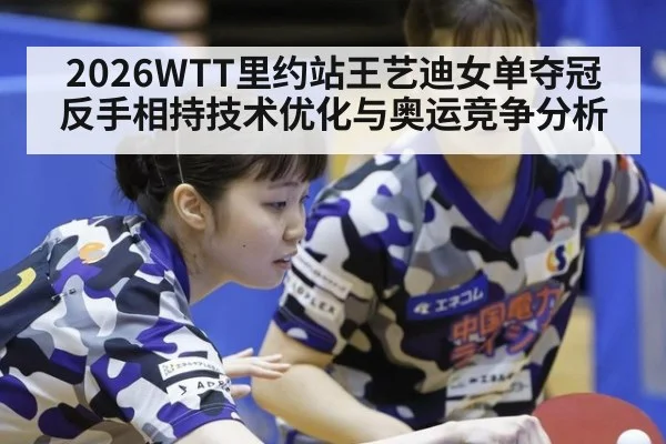 2026WTT里约站王艺迪女单夺冠反手相持技术优化与奥运竞争分析