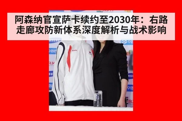 阿森纳官宣萨卡续约至2030年：右路走廊攻防新体系深度解析与战术影响