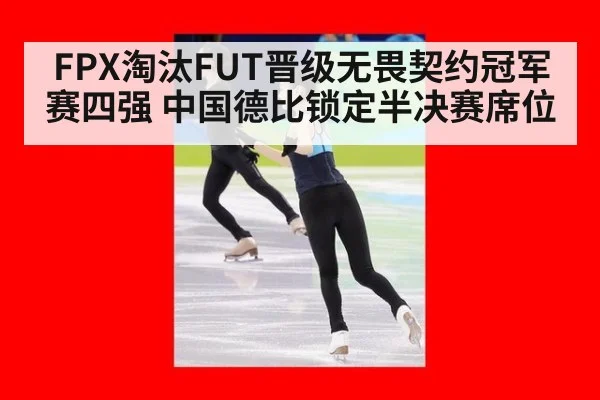 FPX淘汰FUT晋级无畏契约冠军赛四强 中国德比锁定半决赛席位