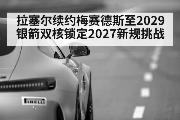 拉塞尔续约梅赛德斯至2029 银箭双核锁定2027新规挑战